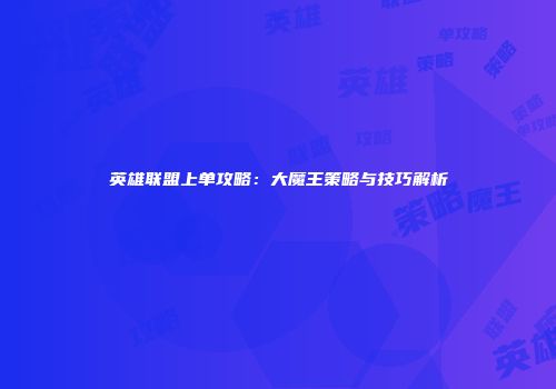 英雄联盟上单攻略：大魔王策略与技巧解析