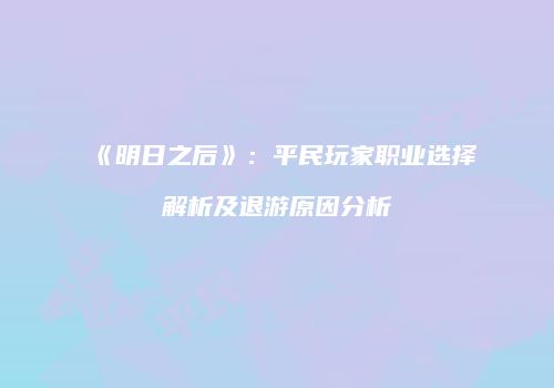 《明日之后》：平民玩家职业选择解析及退游原因分析