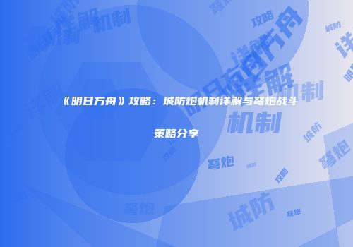《明日方舟》攻略：城防炮机制详解与弩炮战斗策略分享