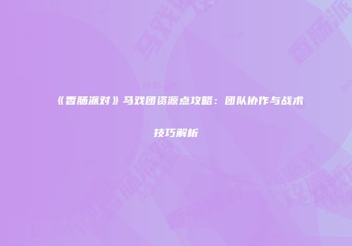 《香肠派对》马戏团资源点攻略：团队协作与战术技巧解析