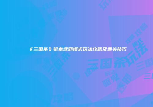 《三国杀》驱鬼逐邪模式玩法攻略及通关技巧