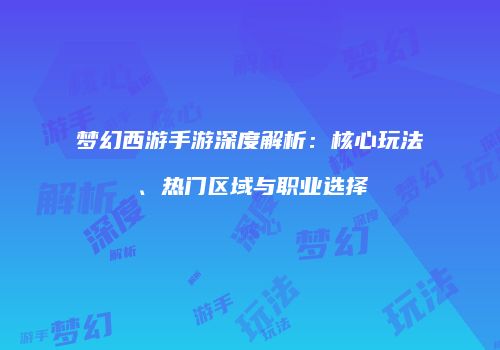 梦幻西游手游深度解析：核心玩法、热门区域与职业选择