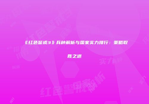 《红色警戒3》兵种解析与国家实力排行：策略取胜之道