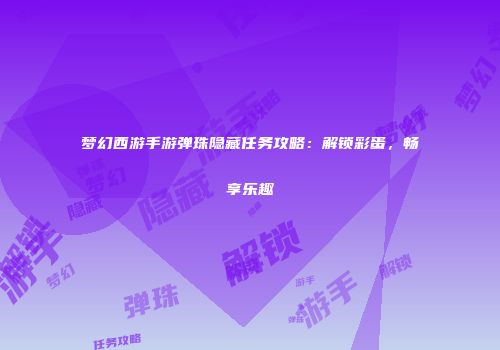梦幻西游手游弹珠隐藏任务攻略：解锁彩蛋，畅享乐趣