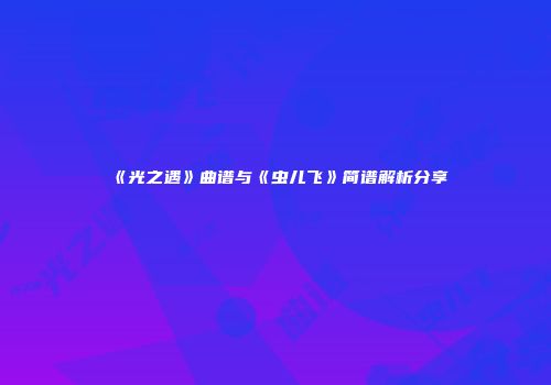 《光之遇》曲谱与《虫儿飞》简谱解析分享