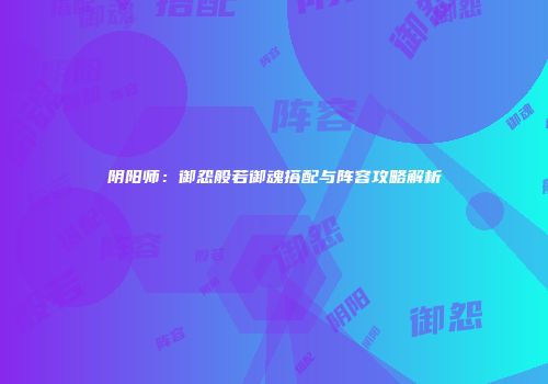 阴阳师：御怨般若御魂搭配与阵容攻略解析