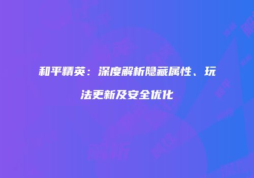 和平精英：深度解析隐藏属性、玩法更新及安全优化