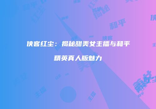 侠客红尘：揭秘甜美女主播与和平精英真人版魅力