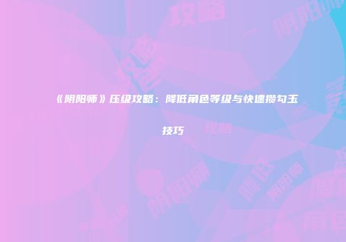 《阴阳师》压级攻略：降低角色等级与快速攒勾玉技巧