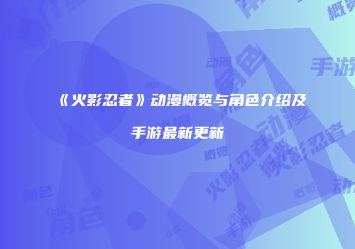 《火影忍者》动漫概览与角色介绍及手游最新更新