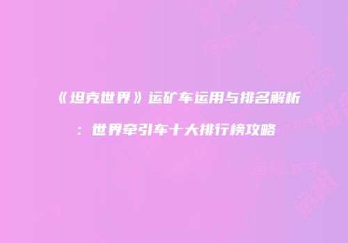 《坦克世界》运矿车运用与排名解析：世界牵引车十大排行榜攻略