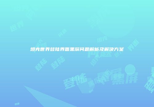 坦克世界登陆界面黑屏问题解析及解决方案