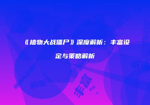 《植物大战僵尸》深度解析：丰富设定与策略解析