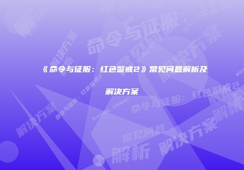 《命令与征服：红色警戒2》常见问题解析及解决方案