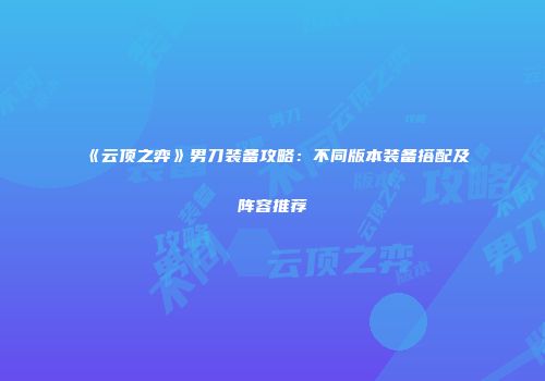 《云顶之弈》男刀装备攻略：不同版本装备搭配及阵容推荐