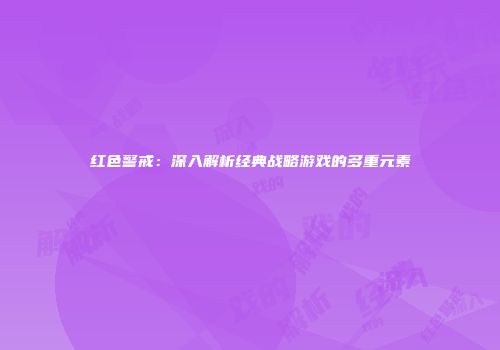 红色警戒：深入解析经典战略游戏的多重元素
