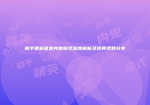 和平精英谁是内鬼模式深度解析及搞笑视频分享