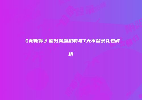 《阴阳师》回归奖励机制与7天不登录礼包解析
