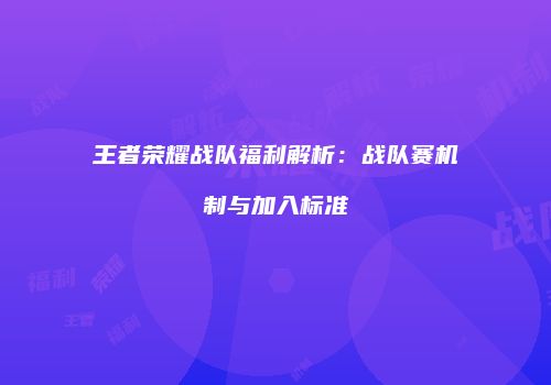 王者荣耀战队福利解析：战队赛机制与加入标准