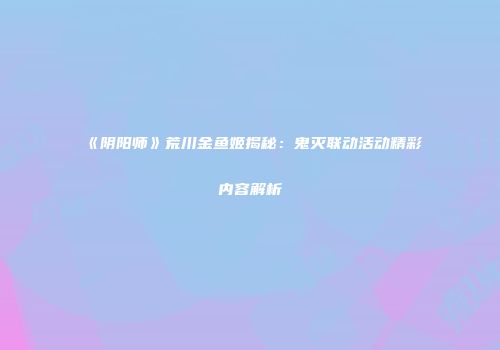 《阴阳师》荒川金鱼姬揭秘：鬼灭联动活动精彩内容解析