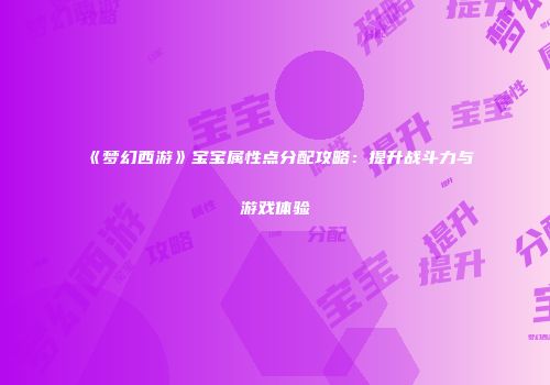《梦幻西游》宝宝属性点分配攻略：提升战斗力与游戏体验