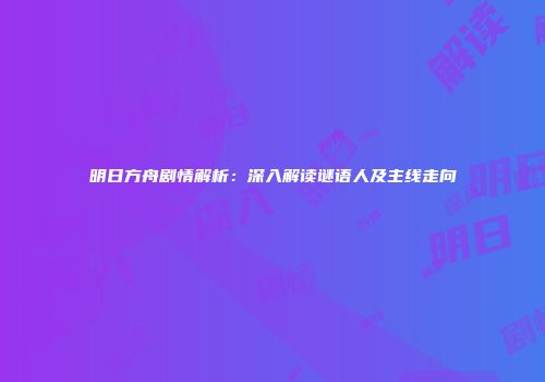 明日方舟剧情解析：深入解读谜语人及主线走向