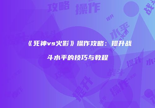《死神vs火影》操作攻略：提升战斗水平的技巧与教程