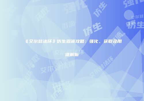 《艾尔登法环》仿生泪滴攻略：强化、获取及用途解析