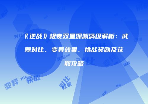 《逆战》极夜双星深渊满级解析：武器对比、变异效果、挑战奖励及获取攻略