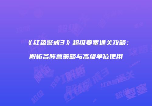 《红色警戒3》超级要塞通关攻略：解析各阵营策略与高级单位使用