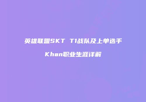 英雄联盟SKT T1战队及上单选手Khan职业生涯详解