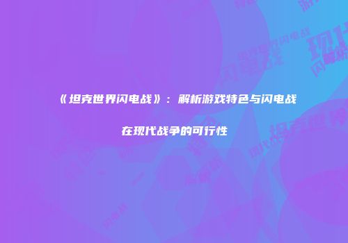 《坦克世界闪电战》：解析游戏特色与闪电战在现代战争的可行性