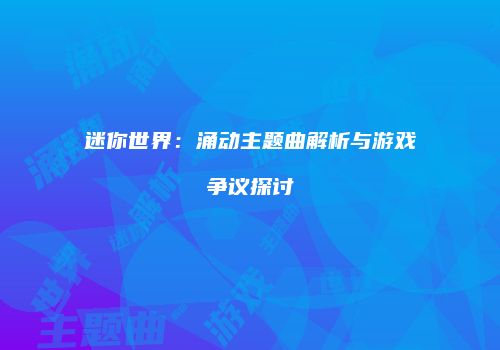 迷你世界：涌动主题曲解析与游戏争议探讨