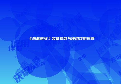 《碧蓝航线》装备获取与使用攻略详解