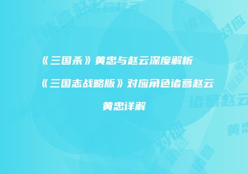 《三国杀》黄忠与赵云深度解析及《三国志战略版》对应角色诸葛赵云黄忠详解