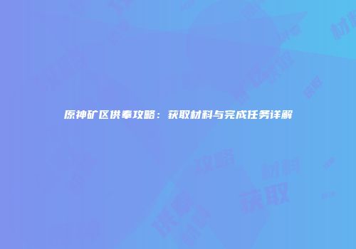 原神矿区供奉攻略：获取材料与完成任务详解