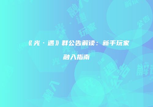 《光·遇》群公告解读：新手玩家融入指南