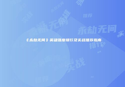 《永劫无间》英雄强度排行及实战推荐指南