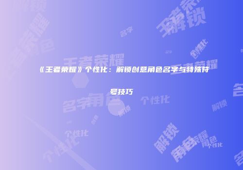 《王者荣耀》个性化：解锁创意角色名字与特殊符号技巧