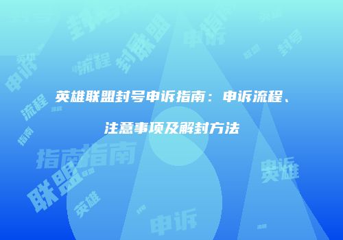 英雄联盟封号申诉指南：申诉流程、注意事项及解封方法