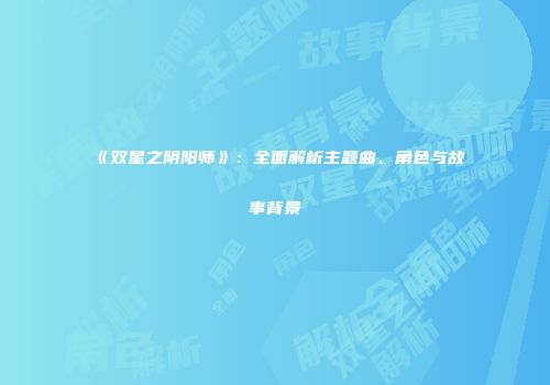 《双星之阴阳师》：全面解析主题曲、角色与故事背景