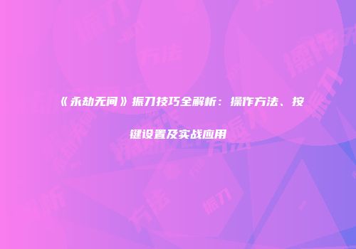 《永劫无间》振刀技巧全解析：操作方法、按键设置及实战应用