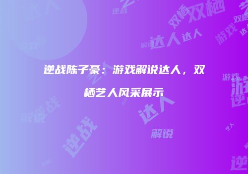 逆战陈子豪：游戏解说达人，双栖艺人风采展示