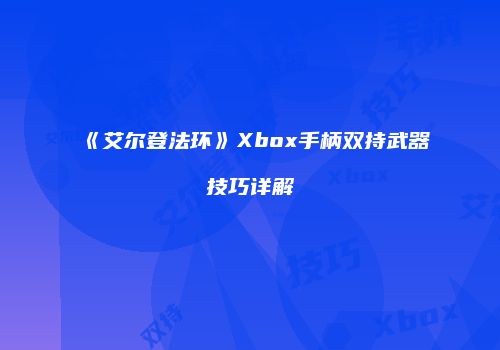 《艾尔登法环》Xbox手柄双持武器技巧详解