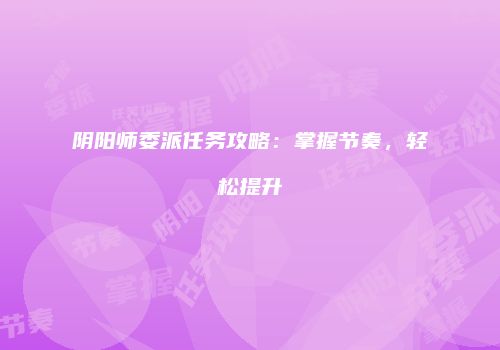 阴阳师委派任务攻略：掌握节奏，轻松提升