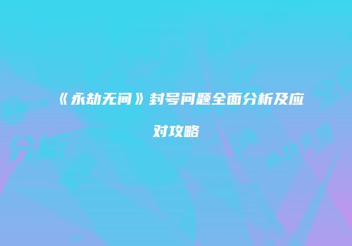《永劫无间》封号问题全面分析及应对攻略