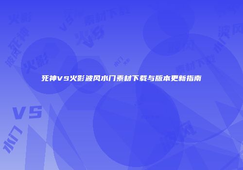 死神VS火影波风水门素材下载与版本更新指南