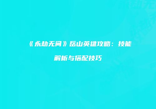 《永劫无间》岳山英雄攻略：技能解析与搭配技巧