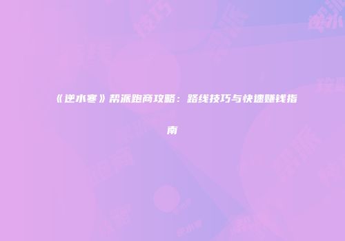 《逆水寒》帮派跑商攻略：路线技巧与快速赚钱指南