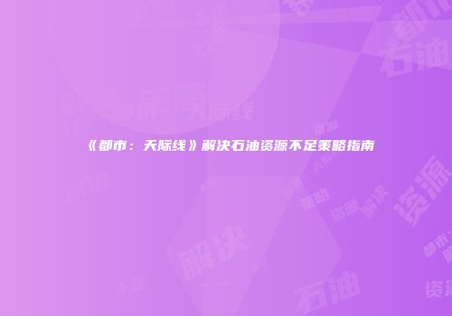 《都市：天际线》解决石油资源不足策略指南
